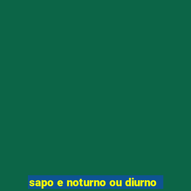 sapo e noturno ou diurno